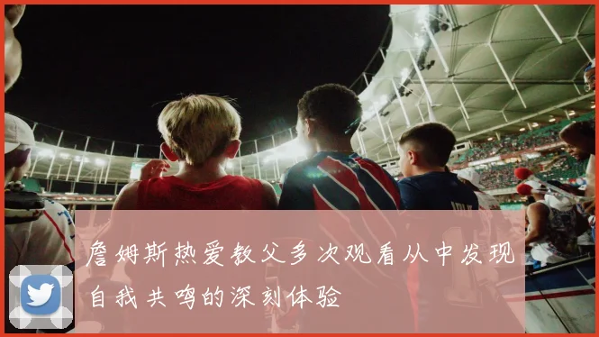 詹姆斯热爱教父多次观看从中发现自我共鸣的深刻体验