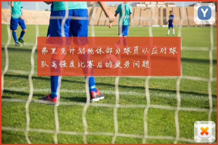 弗里克计划轮休部分球员以应对球队高强度比赛后的疲劳问题