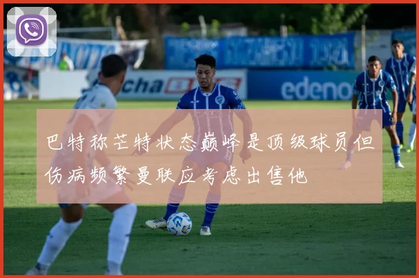 巴特称芒特状态巅峰是顶级球员但伤病频繁曼联应考虑出售他