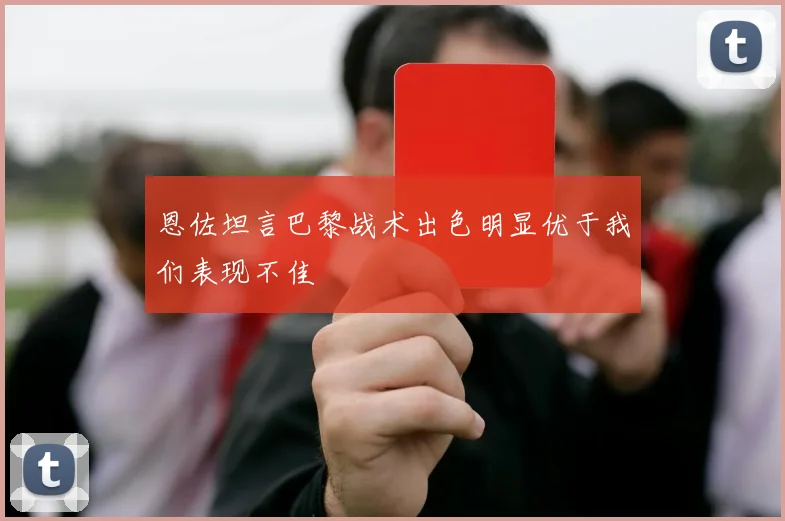 恩佐坦言巴黎战术出色明显优于我们表现不佳