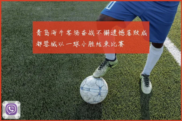 青岛海牛客场奋战不懈遗憾落败成都蓉城以一球小胜结束比赛