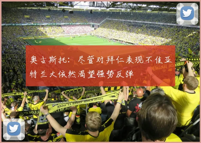 奥古斯托：尽管对拜仁表现不佳亚特兰大依然渴望强势反弹