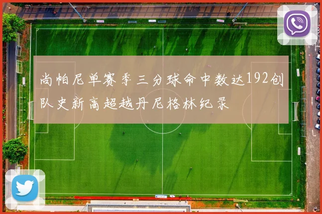 尚帕尼单赛季三分球命中数达192创队史新高超越丹尼格林纪录