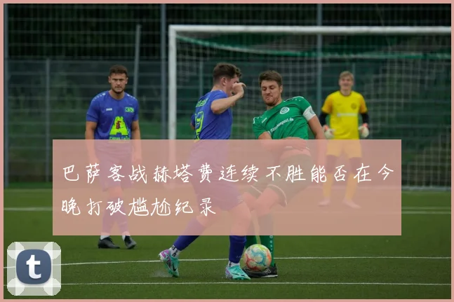 巴萨客战赫塔费连续不胜能否在今晚打破尴尬纪录