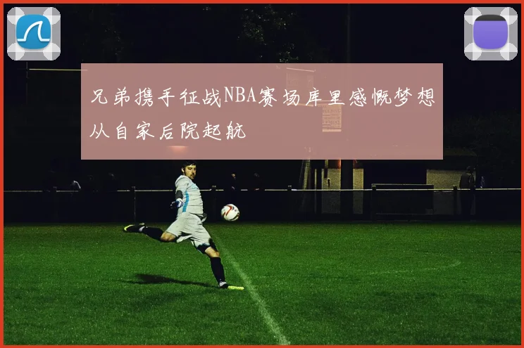 兄弟携手征战NBA赛场库里感慨梦想从自家后院起航