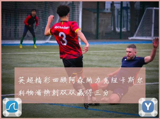 英超精彩回顾阿森纳力克纽卡斯尔利物浦热刺双双赢得三分