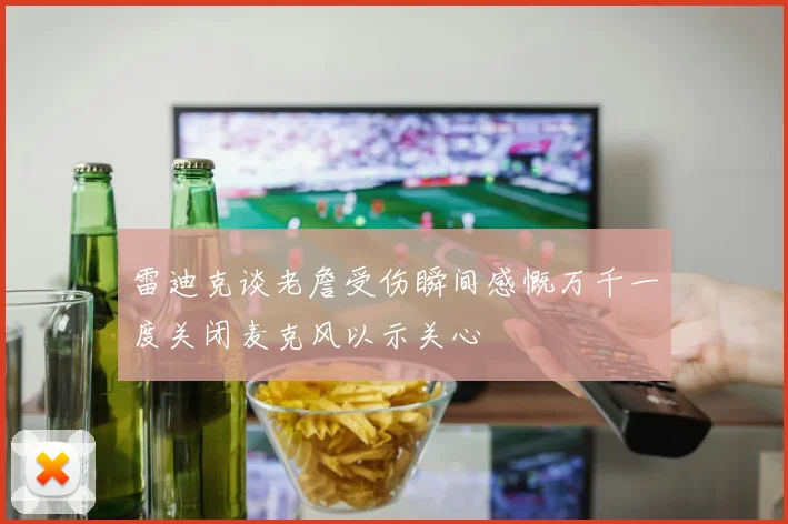 雷迪克谈老詹受伤瞬间感慨万千一度关闭麦克风以示关心