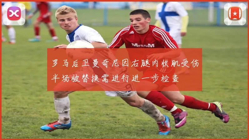 罗马后卫曼奇尼因右腿内收肌受伤半场被替换需进行进一步检查