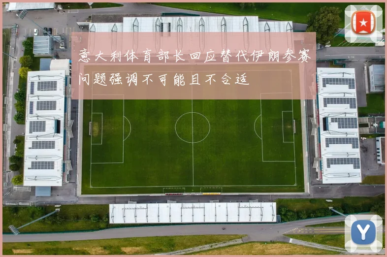 意大利体育部长回应替代伊朗参赛问题强调不可能且不合适