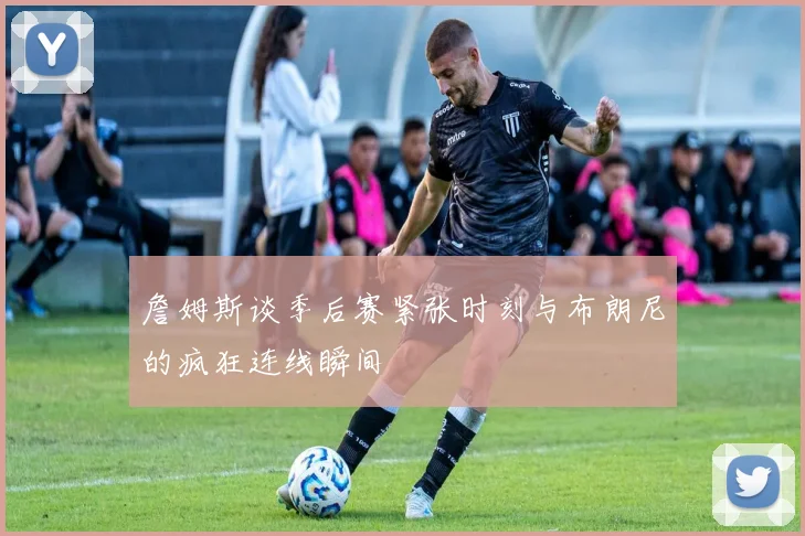 詹姆斯谈季后赛紧张时刻与布朗尼的疯狂连线瞬间