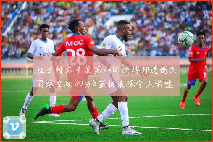 杜兰特末节复苏加时拼搏却遗憾失罚球空砍30分8篮板表现令人唏嘘