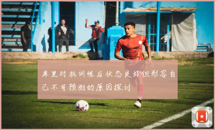 库里对抗训练后状态良好但形容自己不可预测的原因探讨