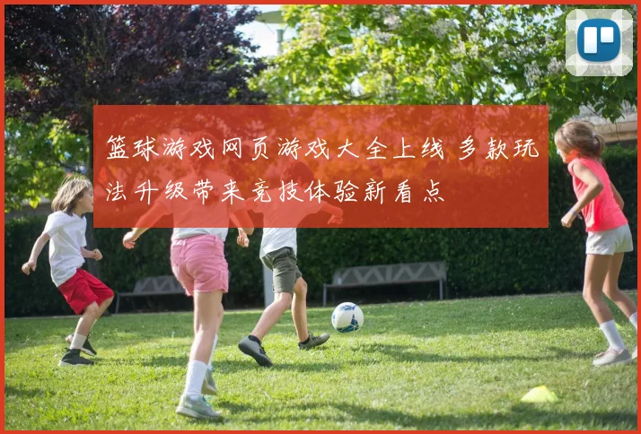 篮球游戏网页游戏大全上线 多款玩法升级带来竞技体验新看点