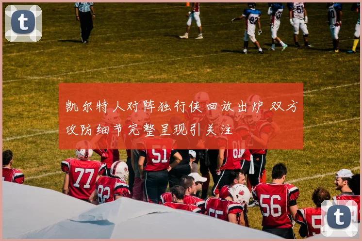 凯尔特人对阵独行侠回放出炉 双方攻防细节完整呈现引关注